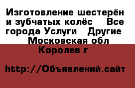 Изготовление шестерён и зубчатых колёс. - Все города Услуги » Другие   . Московская обл.,Королев г.